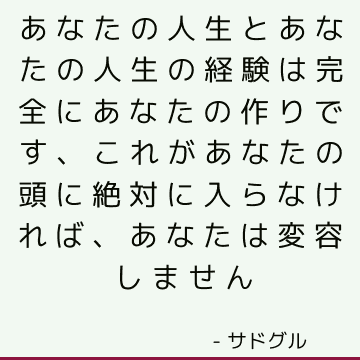 あなたの人生とあなたの人生の経験は完全にあなたの作りです、これがあなたの頭に絶対に入らなければ、あなたは変容しません