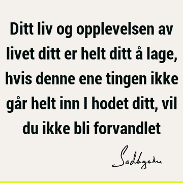 Ditt liv og opplevelsen av livet ditt er helt ditt å lage, hvis denne ene tingen ikke går helt inn i hodet ditt, vil du ikke bli