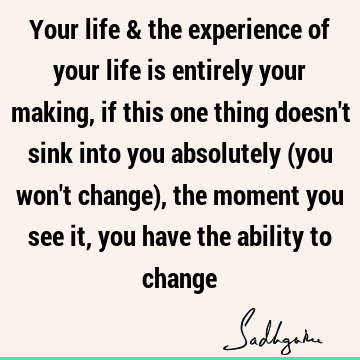 Your life & the experience of your life is entirely your making, if this one thing doesn