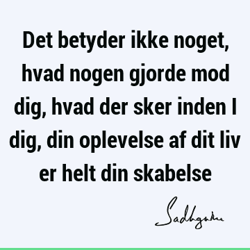 Det betyder ikke noget, hvad nogen gjorde mod dig, hvad der sker inden i dig, din oplevelse af dit liv er helt din