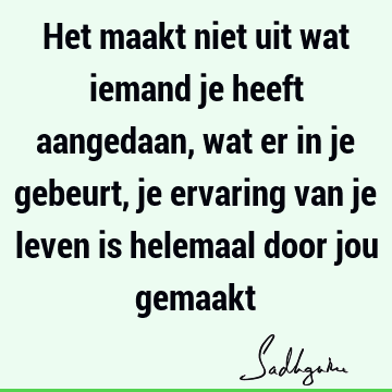 Het maakt niet uit wat iemand je heeft aangedaan, wat er in je gebeurt, je ervaring van je leven is helemaal door jou