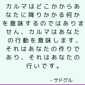 カルマはどこかからあなたに降りかかる何かを意味するのではありません、カルマはあなたの行動を意味します、それはあなたの作りであり、それはあなたの行いです。