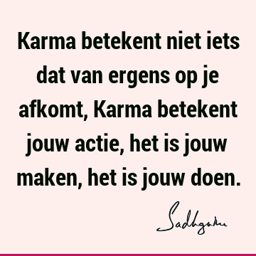 Karma betekent niet iets dat van ergens op je afkomt, Karma betekent jouw actie, het is jouw maken, het is jouw