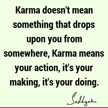 Karma doesn't mean something that drops upon you from somewhere, Karma ...