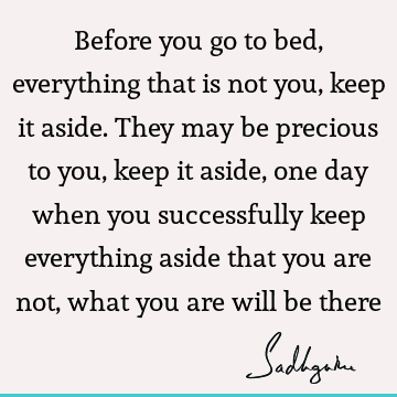 Before you go to bed, everything that is not you, keep it aside. They may be precious to you, keep it aside, one day when you successfully keep everything