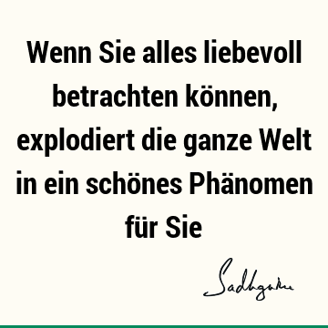 Wenn Sie alles liebevoll betrachten können, explodiert die ganze Welt in ein schönes Phänomen für S