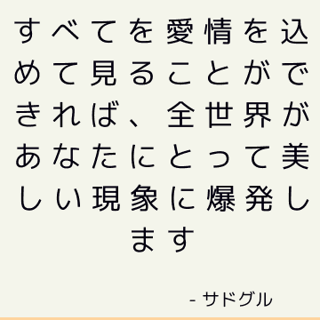 すべてを愛情を込めて見ることができれば、全世界があなたにとって美しい現象に爆発します