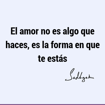 El amor no es algo que haces, es la forma en que te estás- Sadhguru