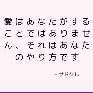 愛はあなたがすることではありません、それはあなたのやり方です