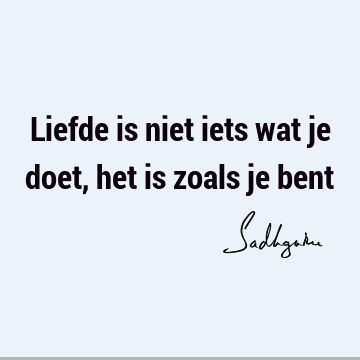 Liefde is niet iets wat je doet, het is zoals je