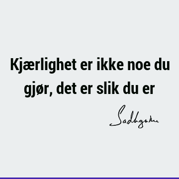 Kjærlighet er ikke noe du gjør, det er slik du