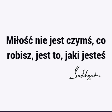 Miłość nie jest czymś, co robisz, jest to, jaki jesteś