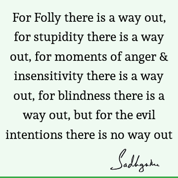 For Folly there is a way out, for stupidity there is a way out, for moments of anger & insensitivity there is a way out, for blindness there is a way out, but