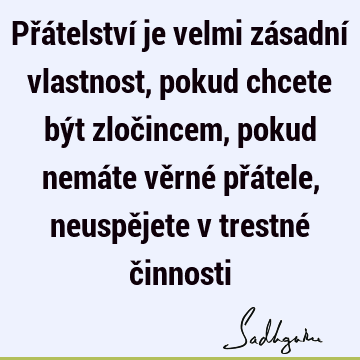 Přátelství je velmi zásadní vlastnost, pokud chcete být zločincem, pokud nemáte věrné přátele, neuspějete v trestné č