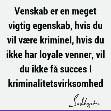 Venskab er en meget vigtig egenskab, hvis du vil være kriminel, hvis du ikke har loyale venner, vil du ikke få succes i