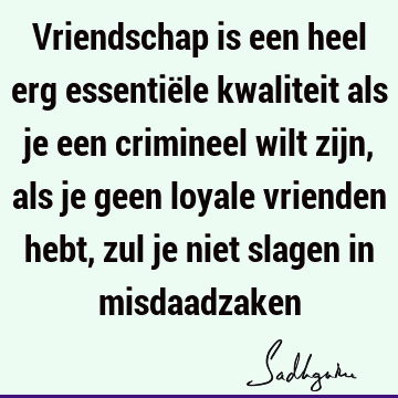 Vriendschap is een heel erg essentiële kwaliteit als je een crimineel wilt zijn, als je geen loyale vrienden hebt, zul je niet slagen in