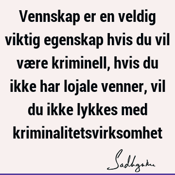 Vennskap er en veldig viktig egenskap hvis du vil være kriminell, hvis du ikke har lojale venner, vil du ikke lykkes med