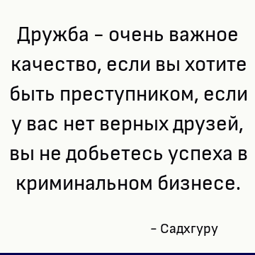 Дружба - очень важное качество, если вы хотите быть преступником, если у вас нет верных друзей, вы не добьетесь успеха в криминальном бизнесе