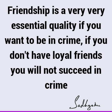 Friendship is a very very essential quality if you want to be in crime, if you don