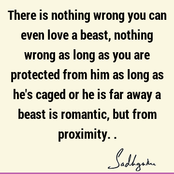 There is nothing wrong you can even love a beast, nothing wrong as long as you are protected from him as long as he