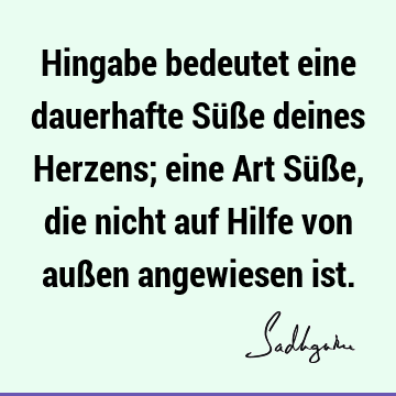 Hingabe bedeutet eine dauerhafte Süße deines Herzens; eine Art Süße, die nicht auf Hilfe von außen angewiesen