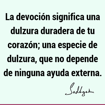 La devoción significa una dulzura duradera de tu corazón; una especie de dulzura, que no depende de ninguna ayuda