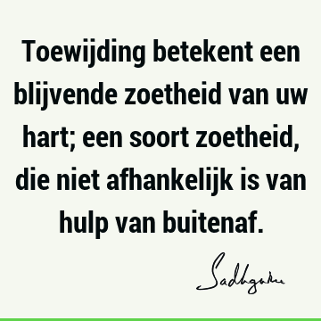 Toewijding betekent een blijvende zoetheid van uw hart; een soort zoetheid, die niet afhankelijk is van hulp van