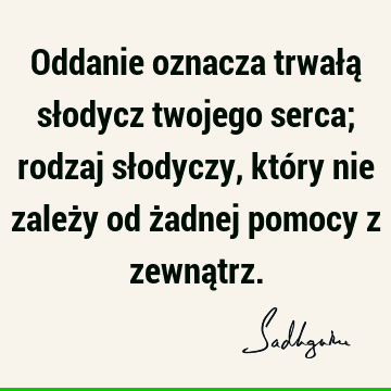 Oddanie oznacza trwałą słodycz twojego serca; rodzaj słodyczy, który nie zależy od żadnej pomocy z zewną