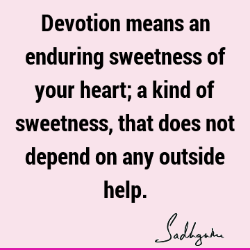 Devotion means an enduring sweetness of your heart; a kind of sweetness, that does not depend on any outside