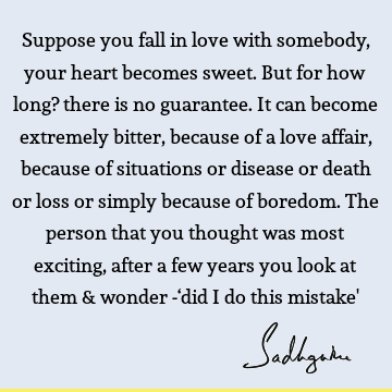 Suppose you fall in love with somebody, your heart becomes sweet. But for how long? there is no guarantee. It can become extremely bitter, because of a love