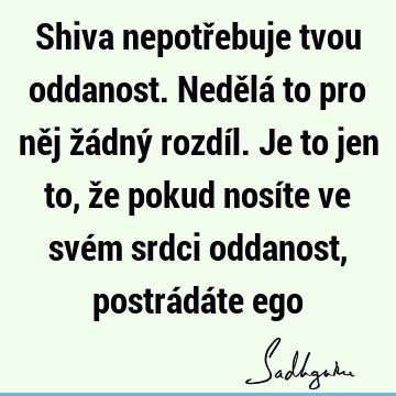 Shiva nepotřebuje tvou oddanost. Nedělá to pro něj žádný rozdíl. Je to jen to, že pokud nosíte ve svém srdci oddanost, postrádáte