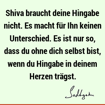 Shiva braucht deine Hingabe nicht. Es macht für Ihn keinen Unterschied. Es ist nur so, dass du ohne dich selbst bist, wenn du Hingabe in deinem Herzen trä