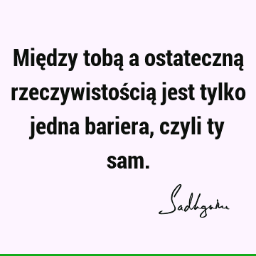 Między tobą a ostateczną rzeczywistością jest tylko jedna bariera, czyli ty