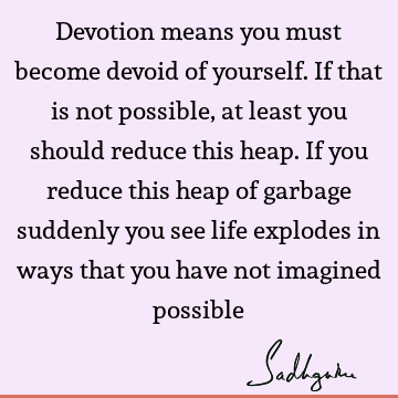 Devotion means you must become devoid of yourself. If that is not possible, at least you should reduce this heap. If you reduce this heap of garbage suddenly