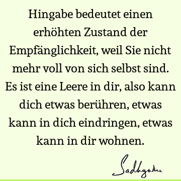 Hingabe bedeutet einen erhöhten Zustand der Empfänglichkeit, weil Sie nicht mehr voll von sich selbst sind. Es ist eine Leere in dir, also kann dich etwas berü