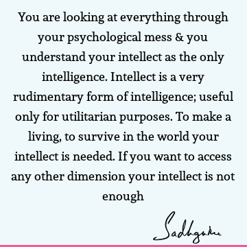 You are looking at everything through your psychological mess & you understand your intellect as the only intelligence. Intellect is a very rudimentary form of