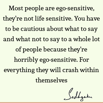 Most people are ego-sensitive, they’re not life sensitive. You have to be cautious about what to say and what not to say to a whole lot of people because they’