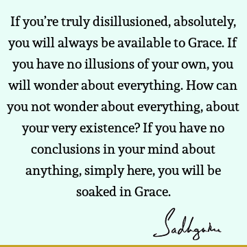 If you’re truly disillusioned, absolutely, you will always be available to Grace. If you have no illusions of your own, you will wonder about everything. How