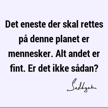 Det eneste der skal rettes på denne planet er mennesker. Alt andet er fint. Er det ikke sådan?