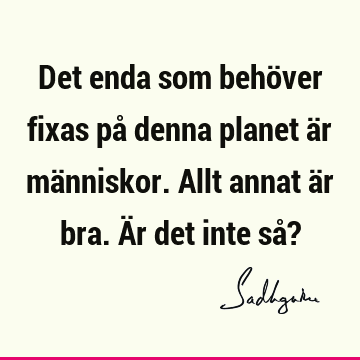 Det enda som behöver fixas på denna planet är människor. Allt annat är bra. Är det inte så?