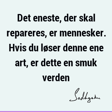 Det eneste, der skal repareres, er mennesker. Hvis du løser denne ene art, er dette en smuk