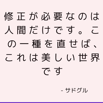 修正が必要なのは人間だけです。 この一種を直せば、これは美しい世界です