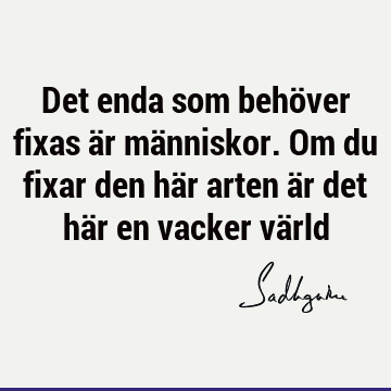 Det enda som behöver fixas är människor. Om du fixar den här arten är det här en vacker vä