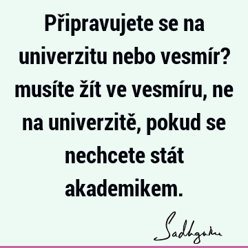 Připravujete se na univerzitu nebo vesmír? musíte žít ve vesmíru, ne na univerzitě, pokud se nechcete stát