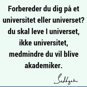 Forbereder du dig på et universitet eller universet? du skal leve i universet, ikke universitet, medmindre du vil blive
