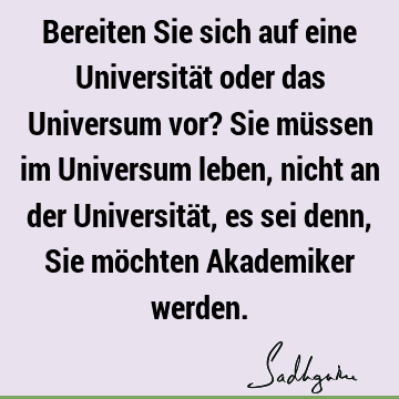 Bereiten Sie sich auf eine Universität oder das Universum vor? Sie müssen im Universum leben, nicht an der Universität, es sei denn, Sie möchten Akademiker