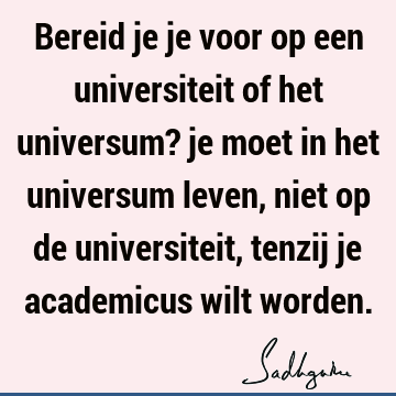 Bereid je je voor op een universiteit of het universum? je moet in het universum leven, niet op de universiteit, tenzij je academicus wilt