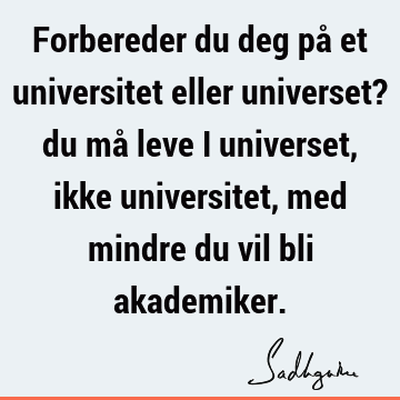 Forbereder du deg på et universitet eller universet? du må leve i universet, ikke universitet, med mindre du vil bli