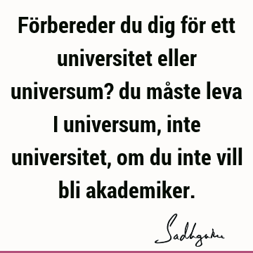 Förbereder du dig för ett universitet eller universum? du måste leva i universum, inte universitet, om du inte vill bli