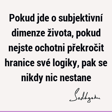 Pokud jde o subjektivní dimenze života, pokud nejste ochotni překročit hranice své logiky, pak se nikdy nic